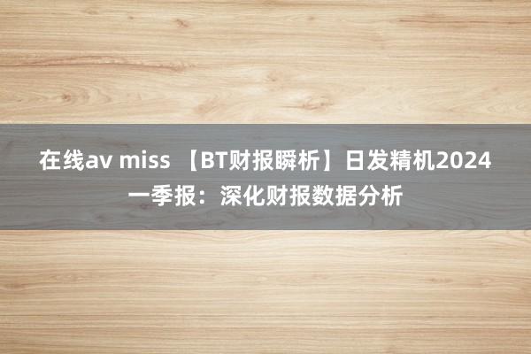 在线av miss 【BT财报瞬析】日发精机2024一季报：深化财报数据分析