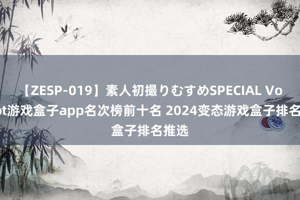 【ZESP-019】素人初撮りむすめSPECIAL Vol.3 bt游戏盒子app名次榜前十名 2024变态游戏盒子排名推选