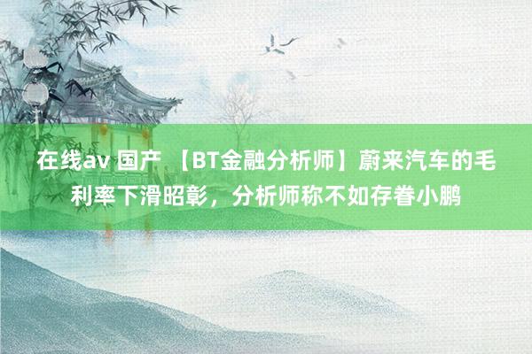 在线av 国产 【BT金融分析师】蔚来汽车的毛利率下滑昭彰，分析师称不如存眷小鹏