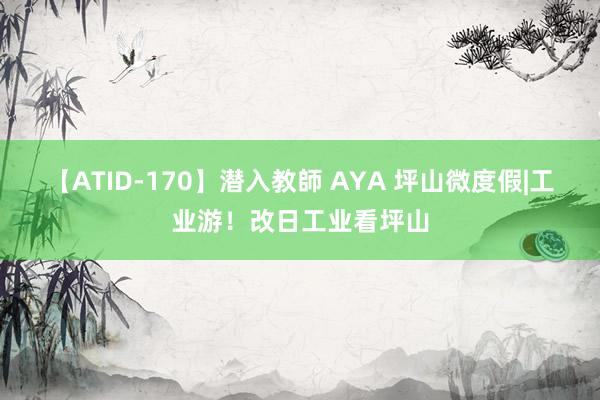 【ATID-170】潜入教師 AYA 坪山微度假|工业游！改日工业看坪山