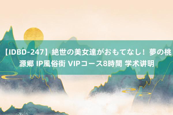 【IDBD-247】絶世の美女達がおもてなし！夢の桃源郷 IP風俗街 VIPコース8時間 学术讲明