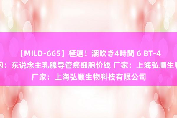 【MILD-665】極選！潮吹き4時間 6 BT-474[BT474]细胞：东说念主乳腺导管癌细胞价钱 厂家：上海弘顺生物科技有限公司