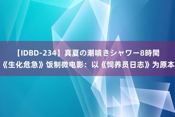 【IDBD-234】真夏の潮噴きシャワー8時間 《生化危急》饭制微电影：以《饲养员日志》为原本