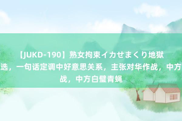 【JUKD-190】熟女拘束イカせまくり地獄 副总统遴选，一句话定调中好意思关系，主张对华作战，中方白璧青蝇