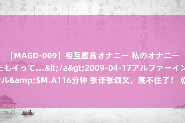 【MAGD-009】相互鑑賞オナニー 私のオナニーを見ながら、あなたもイって…</a>2009-04-17アルファーインターナショナル&$M.A116分钟 张译张颂文，藏不住了！《狂飙》后首度同台，小动作曝光真正关系