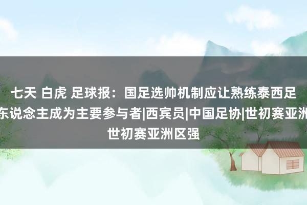 七天 白虎 足球报：国足选帅机制应让熟练泰西足球的东说念主成为主要参与者|西宾员|中国足协|世初赛亚洲区强