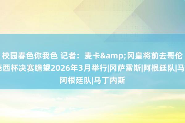 校园春色你我色 记者：麦卡&冈皇将前去哥伦比亚 泰西杯决赛瞻望2026年3月举行|冈萨雷斯|阿根廷队|马丁内斯