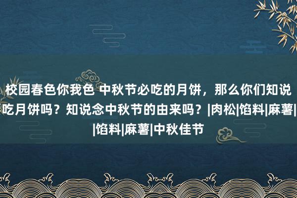 校园春色你我色 中秋节必吃的月饼，那么你们知说念为何要吃月饼吗？知说念中秋节的由来吗？|肉松|馅料|麻薯|中秋佳节