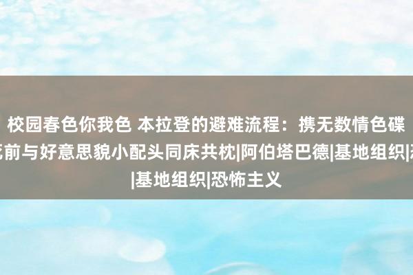 校园春色你我色 本拉登的避难流程：携无数情色碟片，临死前与好意思貌小配头同床共枕|阿伯塔巴德|基地组织|恐怖主义