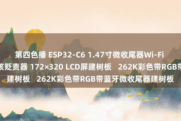 第四色播 ESP32-C6 1.47寸微收尾器Wi-Fi 6建树板 160MHz单核贬责器 172×320 LCD屏建树板   262K彩色带RGB带蓝牙微收尾器建树板