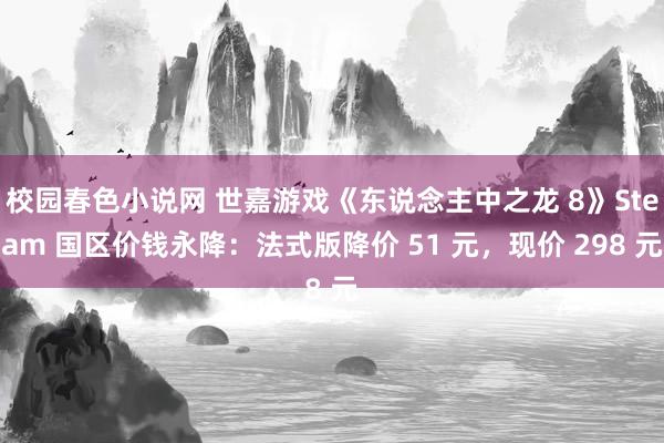 校园春色小说网 世嘉游戏《东说念主中之龙 8》Steam 国区价钱永降：法式版降价 51 元，现价 298 元