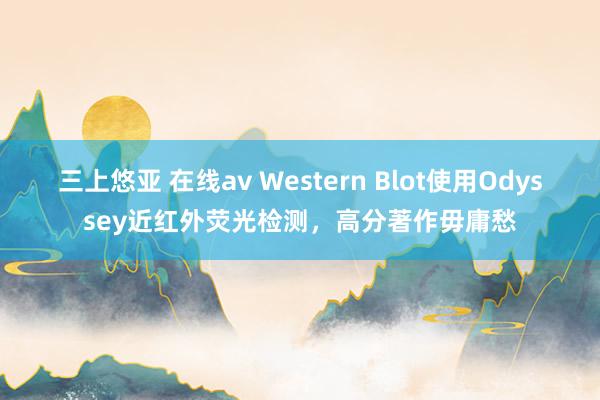 三上悠亚 在线av Western Blot使用Odyssey近红外荧光检测，高分著作毋庸愁