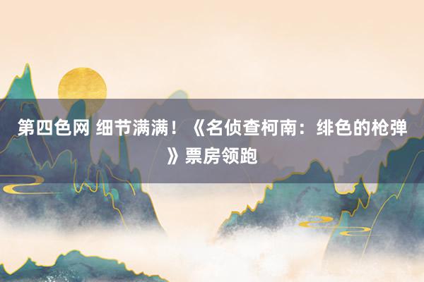 第四色网 细节满满！《名侦查柯南：绯色的枪弹》票房领跑