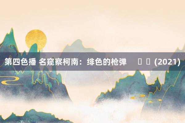 第四色播 名窥察柯南：绯色的枪弹     		(2021)