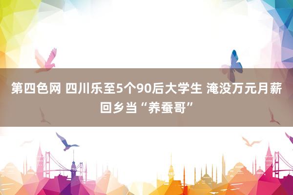 第四色网 四川乐至5个90后大学生 淹没万元月薪回乡当“养蚕哥”