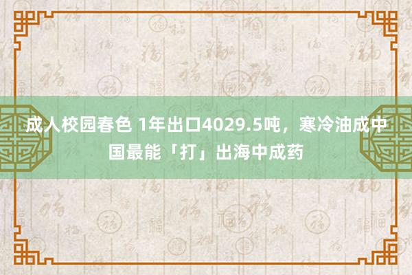 成人校园春色 1年出口4029.5吨，寒冷油成中国最能「打」出海中成药