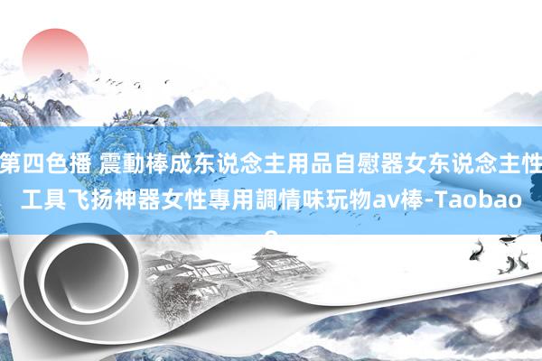 第四色播 震動棒成东说念主用品自慰器女东说念主性工具飞扬神器女性專用調情味玩物av棒-Taobao