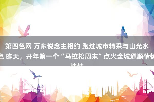 第四色网 万东说念主相约 跑过城市精采与山光水色 昨天，开年第一个“马拉松周末”点火全城通顺情愫