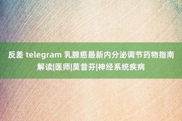 反差 telegram 乳腺癌最新内分泌调节药物指南解读|医师|莫昔芬|神经系统疾病