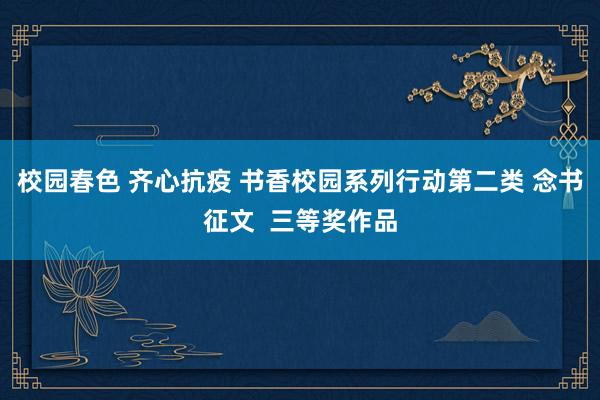 校园春色 齐心抗疫 书香校园系列行动第二类 念书征文  三等奖作品