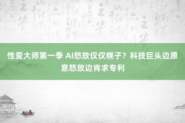 性爱大师第一季 AI怒放仅仅幌子？科技巨头边原意怒放边肯求专利