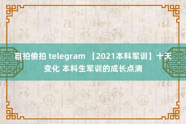 自拍偷拍 telegram 【2021本科军训】十天变化 本科生军训的成长点滴