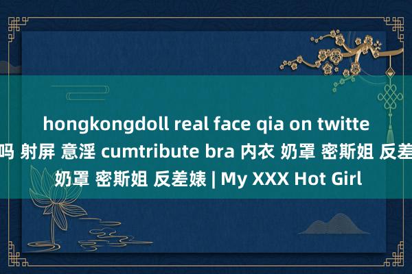 hongkongdoll real face qia on twitter 密斯姐的内衣你思射吗 射屏 意淫 cumtribute bra 内衣 奶罩 密斯姐 反差婊 | My XXX Hot Girl