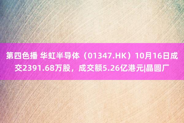 第四色播 华虹半导体（01347.HK）10月16日成交2391.68万股，成交额5.26亿港元|晶圆厂