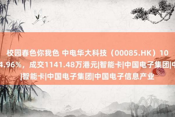 校园春色你我色 中电华大科技（00085.HK）10月15日收盘下落4.96%，成交1141.48万港元|智能卡|中国电子集团|中国电子信息产业