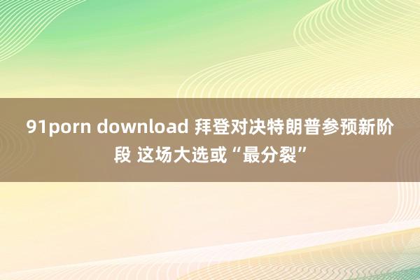 91porn download 拜登对决特朗普参预新阶段 这场大选或“最分裂”