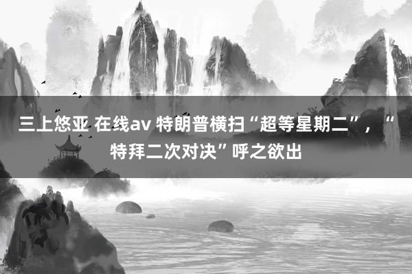 三上悠亚 在线av 特朗普横扫“超等星期二”，“特拜二次对决”呼之欲出