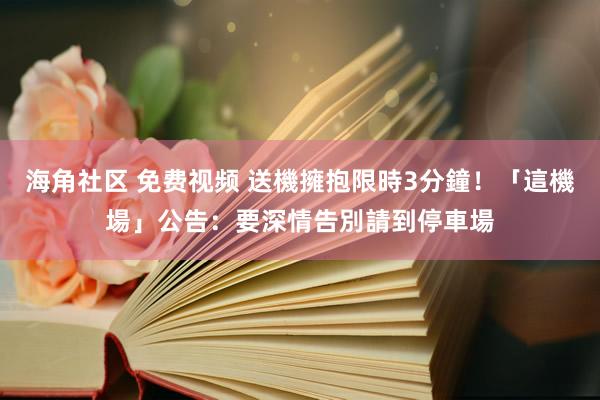 海角社区 免费视频 送機擁抱限時3分鐘！「這機場」公告：要深情告別請到停車場