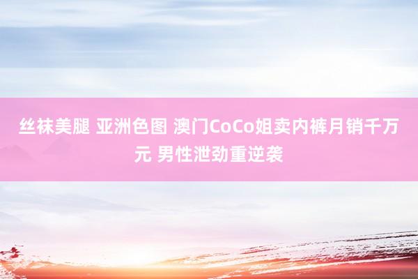 丝袜美腿 亚洲色图 澳门CoCo姐卖内裤月销千万元 男性泄劲重逆袭