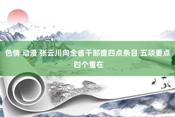 色情 动漫 张云川向全省干部提四点条目 五项要点 四个重在