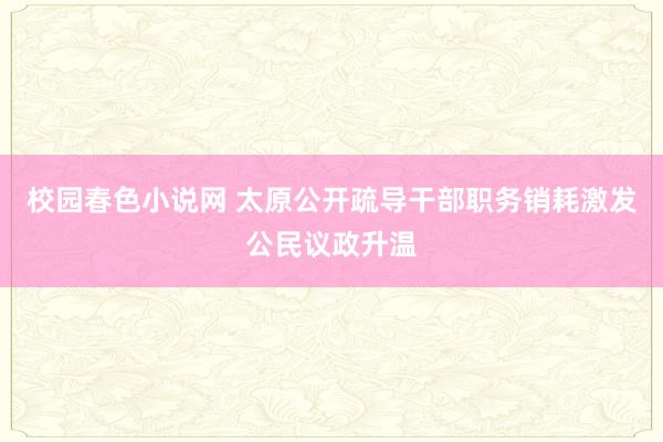 校园春色小说网 太原公开疏导干部职务销耗激发公民议政升温