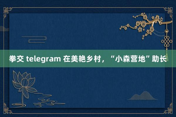 拳交 telegram 在美艳乡村，“小森营地”助长