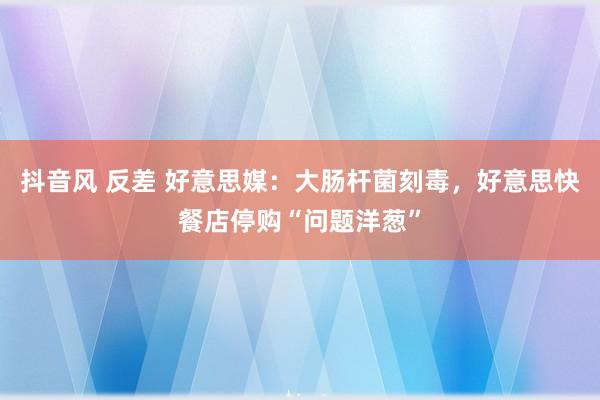 抖音风 反差 好意思媒：大肠杆菌刻毒，好意思快餐店停购“问题洋葱”