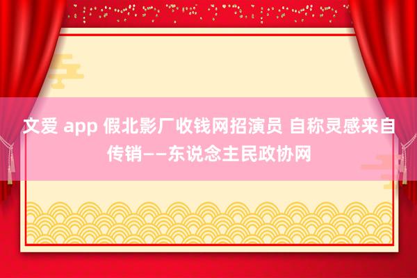 文爱 app 假北影厂收钱网招演员 自称灵感来自传销——东说念主民政协网