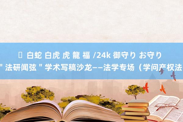 ✨白蛇 白虎 虎 龍 福 /24k 御守り お守り ＂法研闻弦＂学术写稿沙龙——法学专场（学问产权法）