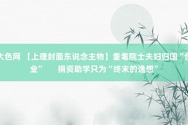 大色网 【上理封面东说念主物】耋耄院士夫妇归国“创业”      捐资助学只为“终末的逸想”