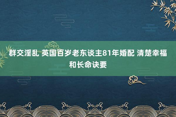 群交淫乱 英国百岁老东谈主81年婚配 清楚幸福和长命诀要