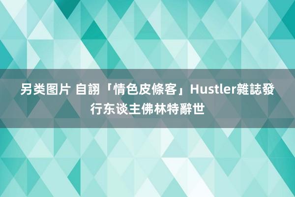 另类图片 自詡「情色皮條客」　Hustler雜誌發行东谈主佛林特辭世