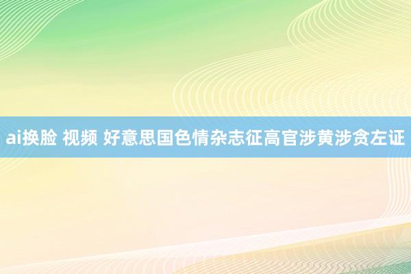 ai换脸 视频 好意思国色情杂志征高官涉黄涉贪左证