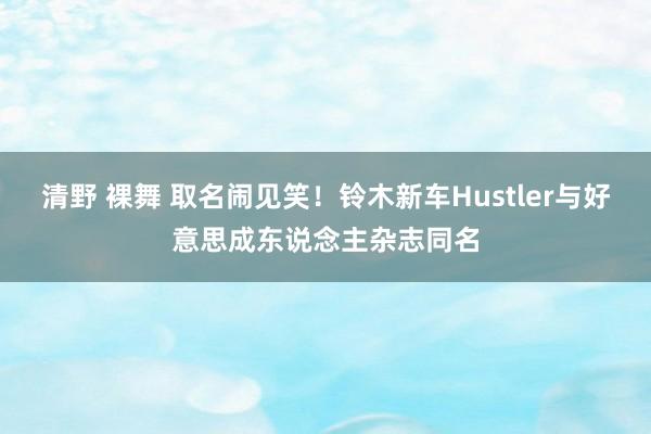 清野 裸舞 取名闹见笑！铃木新车Hustler与好意思成东说念主杂志同名