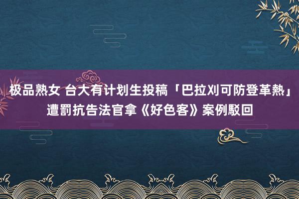 极品熟女 台大有计划生投稿「巴拉刈可防登革熱」遭罰抗告　法官拿《好色客》案例駁回