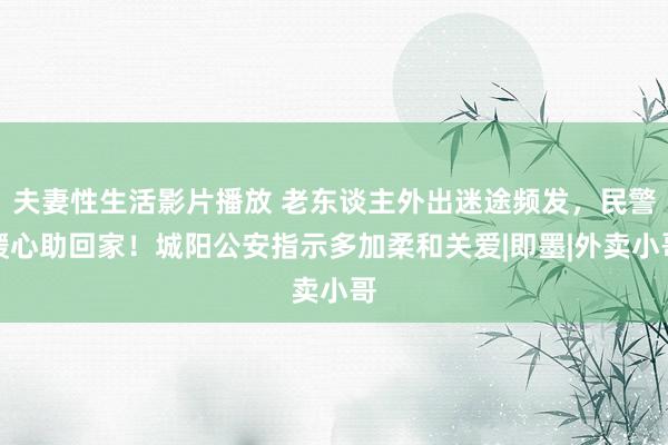 夫妻性生活影片播放 老东谈主外出迷途频发，民警暖心助回家！城阳公安指示多加柔和关爱|即墨|外卖小哥