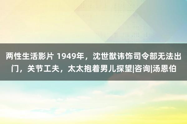 两性生活影片 1949年，沈世猷讳饰司令部无法出门，关节工夫，太太抱着男儿探望|咨询|汤恩伯