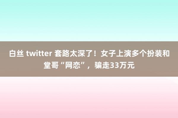 白丝 twitter 套路太深了！女子上演多个扮装和堂哥“网恋”，骗走33万元