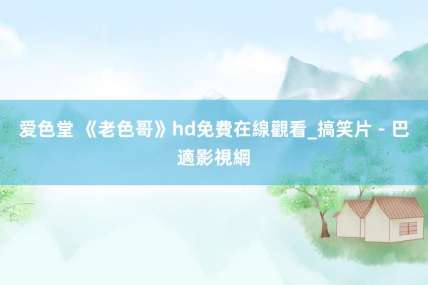 爱色堂 《老色哥》hd免費在線觀看_搞笑片 - 巴適影視網