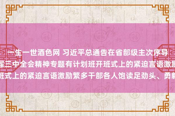 一生一世酒色网 习近平总通告在省部级主次序导干部学习贯彻党的二十届三中全会精神专题有计划班开班式上的紧迫言语激励繁多干部各人饱读足劲头、勇毅前行